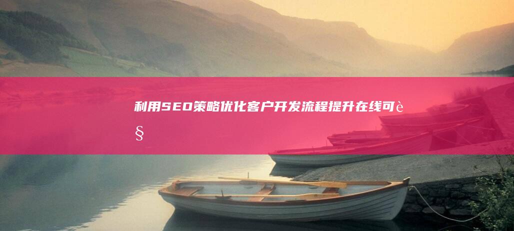 利用SEO策略优化客户开发流程：提升在线可见度，精准吸引潜在客户